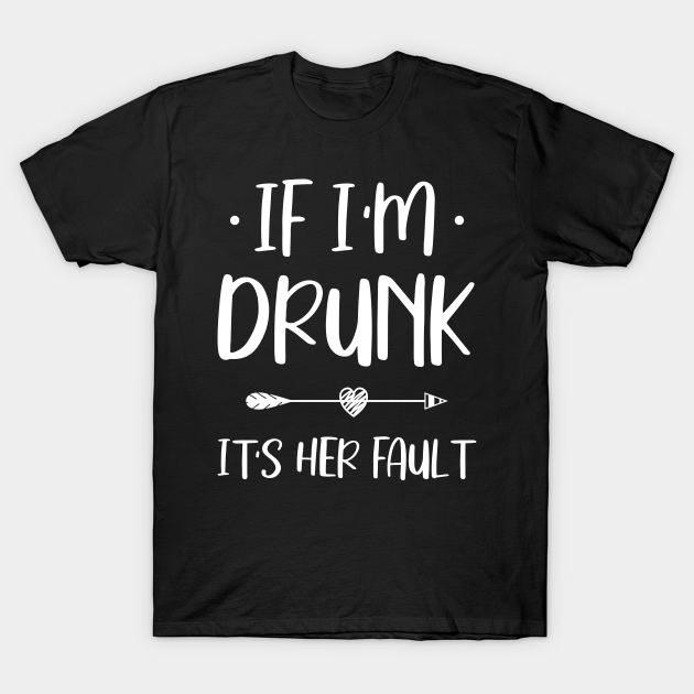 If I'm Drunk It's Her Fault If Im Drunk Its Her Fault TShirt